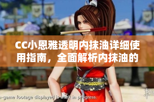CC小恩雅透明內(nèi)抹油詳細使用指南，全面解析內(nèi)抹油的正確使用技巧