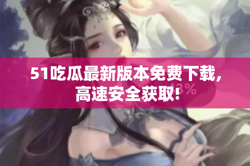 51吃瓜最新版本免費(fèi)下載, 高速安全獲取!