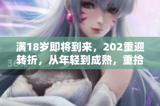 滿18歲即將到來，202重迎轉(zhuǎn)折，從年輕到成熟，重拾新活力