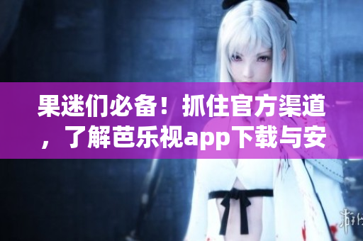 果迷們必備！抓住官方渠道，了解芭樂視app下載與安裝的詳細(xì)步驟