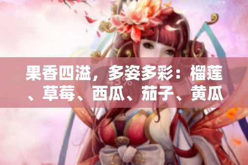 果香四溢，多姿多彩：榴蓮、草莓、西瓜、茄子、黃瓜的豐盛。