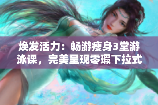 煥發(fā)活力：暢游瘦身3堂游泳課，完美呈現(xiàn)零瑕下拉式動作