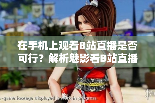 在手機(jī)上觀看B站直播是否可行？解析魅影看B站直播方法