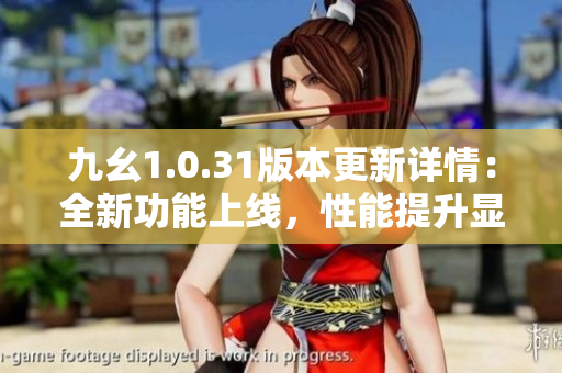 九幺1.0.31版本更新詳情：全新功能上線，性能提升顯著