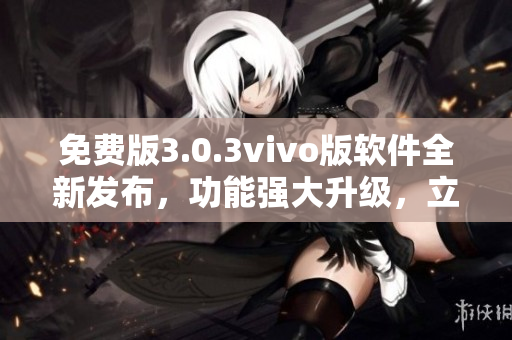 免費版3.0.3vivo版軟件全新發(fā)布，功能強大升級，立即體驗！
