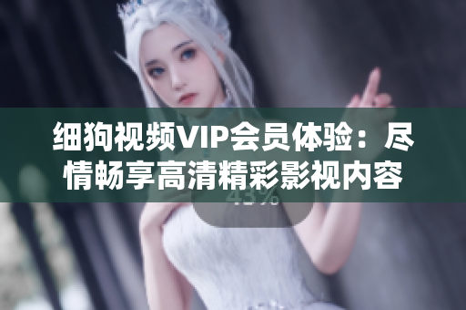細(xì)狗視頻VIP會(huì)員體驗(yàn)：盡情暢享高清精彩影視內(nèi)容