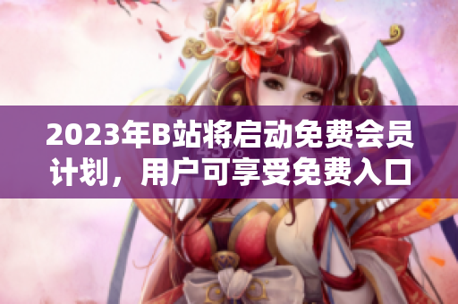 2023年B站將啟動免費會員計劃，用戶可享受免費入口