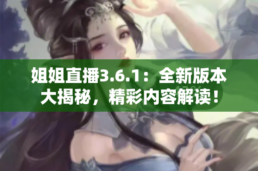 姐姐直播3.6.1：全新版本大揭秘，精彩內容解讀！