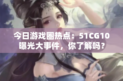 今日游戲圈熱點(diǎn)：51CG10曝光大事件，你了解嗎？