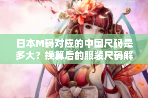 日本M碼對(duì)應(yīng)的中國尺碼是多大？換算后的服裝尺碼解析!