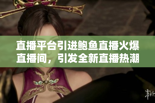 直播平臺引進鮑魚直播火爆直播間，引發(fā)全新直播熱潮