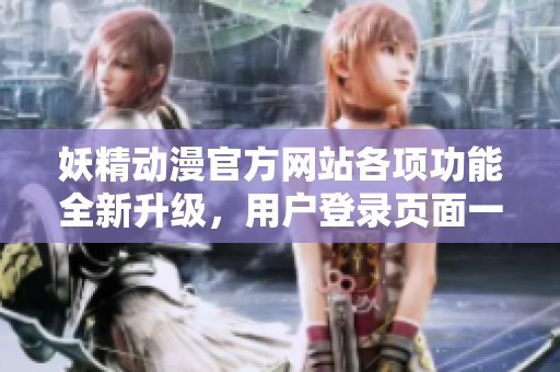 妖精動(dòng)漫官方網(wǎng)站各項(xiàng)功能全新升級(jí)，用戶登錄頁(yè)面一鍵下拉便捷入口大揭秘