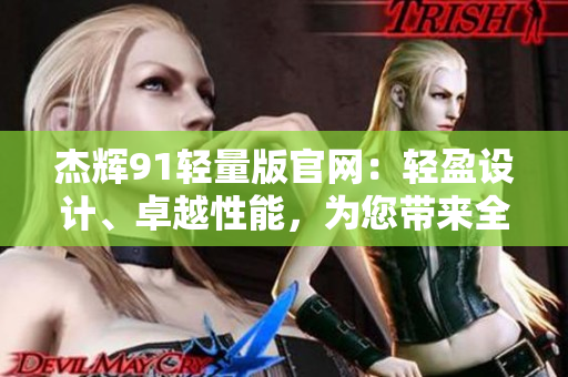 杰輝91輕量版官網(wǎng)：輕盈設(shè)計、卓越性能，為您帶來全新體驗