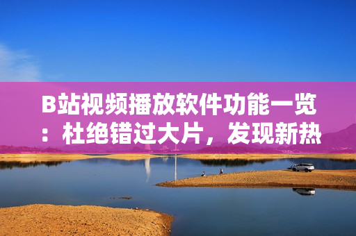 B站視頻播放軟件功能一覽：杜絕錯過大片，發(fā)現(xiàn)新熱門內(nèi)容
