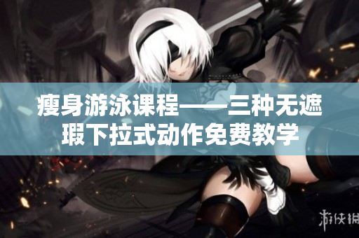 瘦身游泳課程——三種無遮瑕下拉式動(dòng)作免費(fèi)教學(xué)
