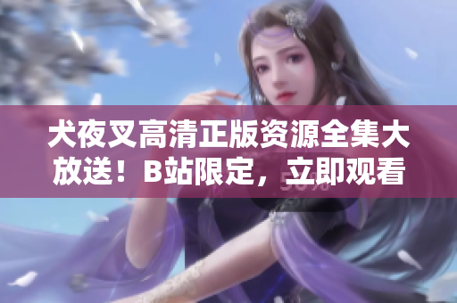 犬夜叉高清正版資源全集大放送！B站限定，立即觀看！