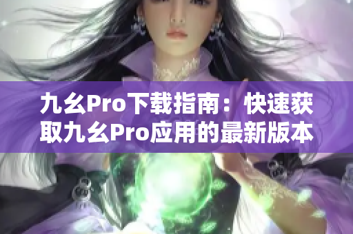 九幺Pro下載指南：快速獲取九幺Pro應(yīng)用的最新版本，安全可靠，一鍵安裝。