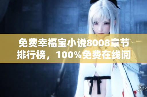 免費(fèi)幸福寶小說8008章節(jié)排行榜，100%免費(fèi)在線閱讀，開啟幸福之旅！
