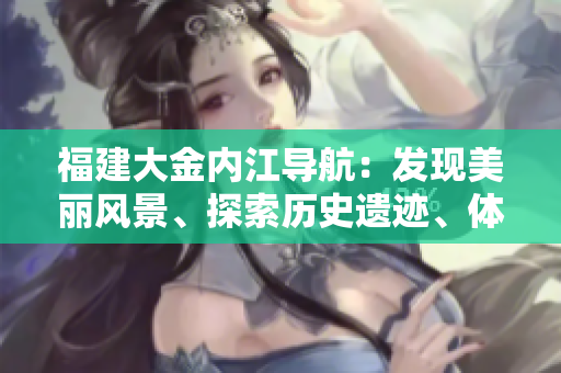 福建大金內(nèi)江導(dǎo)航：發(fā)現(xiàn)美麗風(fēng)景、探索歷史遺跡、體驗豐富文化