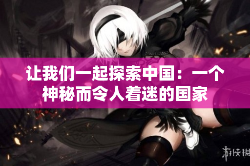 讓我們一起探索中國：一個神秘而令人著迷的國家