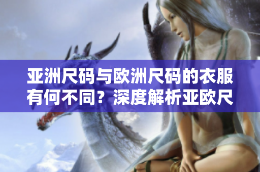 亞洲尺碼與歐洲尺碼的衣服有何不同？深度解析亞歐尺碼區(qū)別，助你輕松選購(gòu)合身服裝