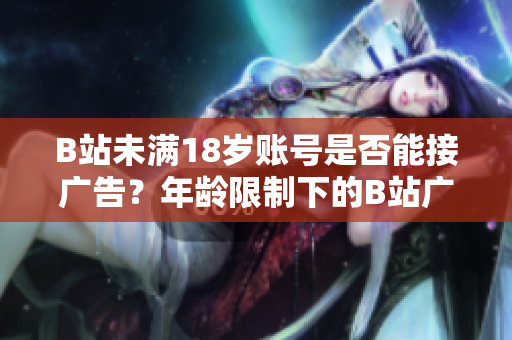 B站未滿18歲賬號是否能接廣告？年齡限制下的B站廣告合作政策探究