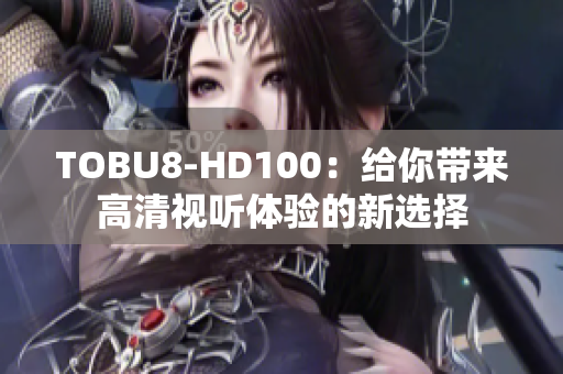 TOBU8-HD100：給你帶來(lái)高清視聽(tīng)體驗(yàn)的新選擇