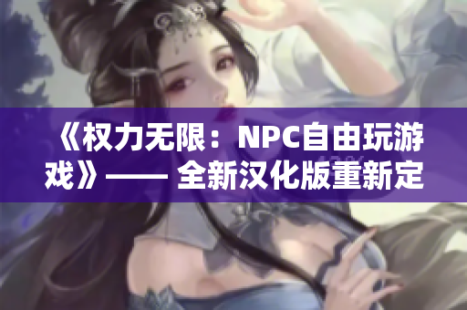 《權(quán)力無限：NPC自由玩游戲》—— 全新漢化版重新定義自由度！