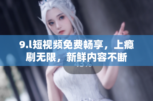 9.l短視頻免費暢享，上癮刷無限，新鮮內(nèi)容不斷
