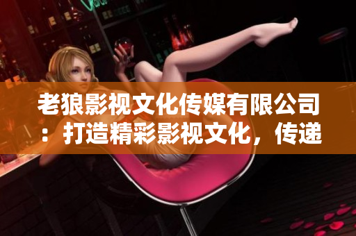老狼影視文化傳媒有限公司：打造精彩影視文化，傳遞正能量