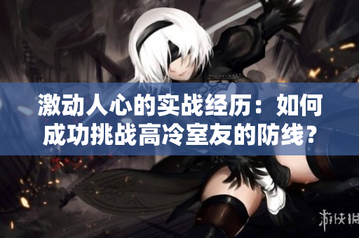 激動(dòng)人心的實(shí)戰(zhàn)經(jīng)歷：如何成功挑戰(zhàn)高冷室友的防線？