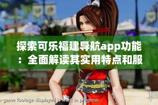 探索可樂福建導航app功能：全面解讀其實用特點和服務內(nèi)容