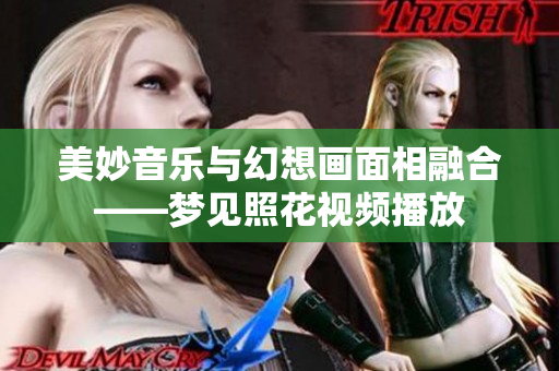 美妙音樂與幻想畫面相融合——夢見照花視頻播放