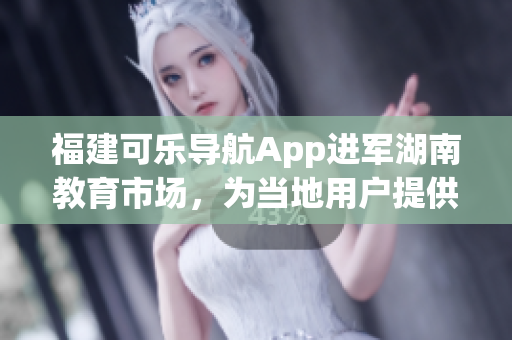 福建可樂(lè)導(dǎo)航App進(jìn)軍湖南教育市場(chǎng)，為當(dāng)?shù)赜脩籼峁┚珳?zhǔn)導(dǎo)航服務(wù)