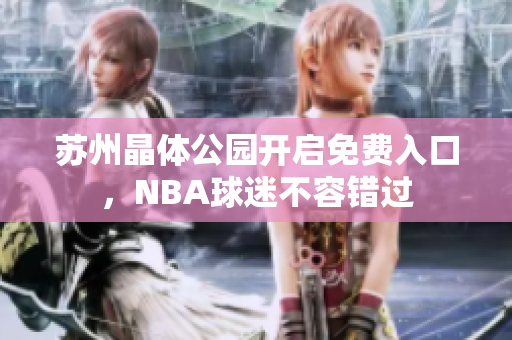 蘇州晶體公園開啟免費入口，NBA球迷不容錯過