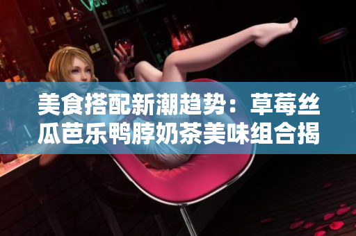 美食搭配新潮趨勢：草莓絲瓜芭樂鴨脖奶茶美味組合揭秘
