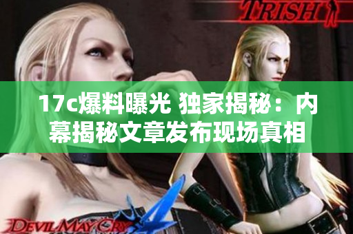 17c爆料曝光 獨(dú)家揭秘：內(nèi)幕揭秘文章發(fā)布現(xiàn)場真相
