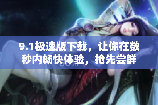 9.1極速版下載，讓你在數(shù)秒內(nèi)暢快體驗，搶先嘗鮮