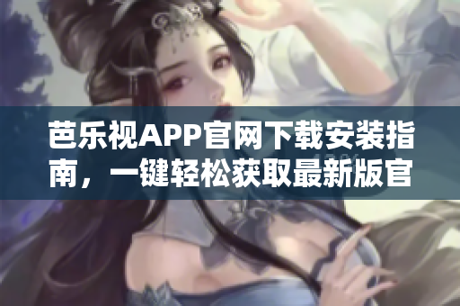 芭樂視APP官網(wǎng)下載安裝指南，一鍵輕松獲取最新版官方應(yīng)用