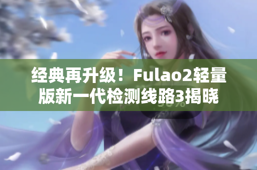 經(jīng)典再升級(jí)！Fulao2輕量版新一代檢測(cè)線路3揭曉