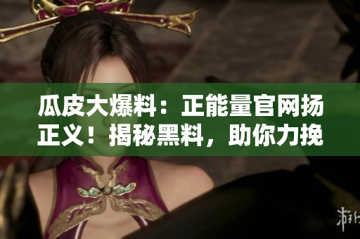 瓜皮大爆料：正能量官網(wǎng)揚(yáng)正義！揭秘黑料，助你力挽狂瀾