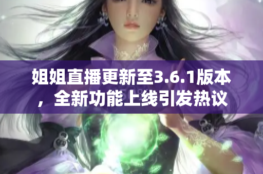 姐姐直播更新至3.6.1版本，全新功能上線引發(fā)熱議