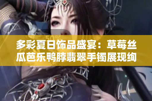 多彩夏日飾品盛宴：草莓絲瓜芭樂(lè)鴨脖翡翠手鐲展現(xiàn)絢麗風(fēng)采