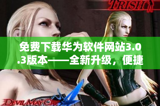 免費下載華為軟件網(wǎng)站3.0.3版本——全新升級，便捷安全
