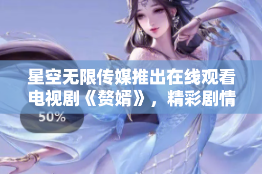 星空無(wú)限傳媒推出在線觀看電視劇《贅婿》，精彩劇情震撼上線
