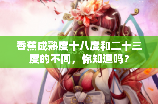 香蕉成熟度十八度和二十三度的不同，你知道嗎？