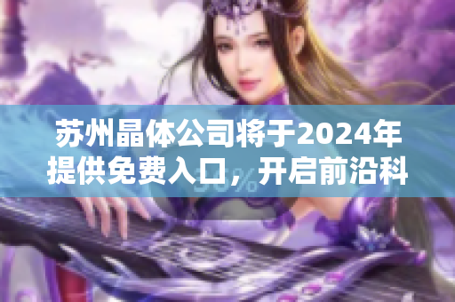 蘇州晶體公司將于2024年提供免費入口，開啟前沿科技之旅
