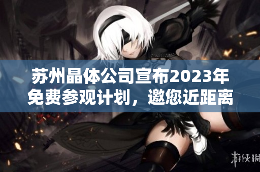 蘇州晶體公司宣布2023年免費參觀計劃，邀您近距離探索晶體制造技術(shù)