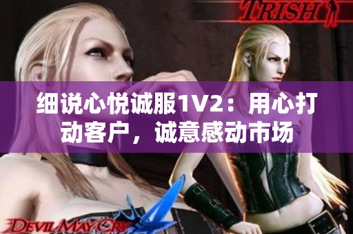 細(xì)說(shuō)心悅誠(chéng)服1V2：用心打動(dòng)客戶(hù)，誠(chéng)意感動(dòng)市場(chǎng)
