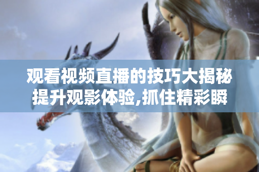 觀(guān)看視頻直播的技巧大揭秘提升觀(guān)影體驗(yàn),抓住精彩瞬間